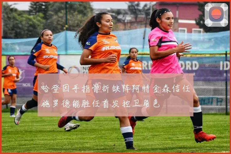 哈登因手指骨折缺阵阿特金森信任施罗德能胜任首发控卫角色