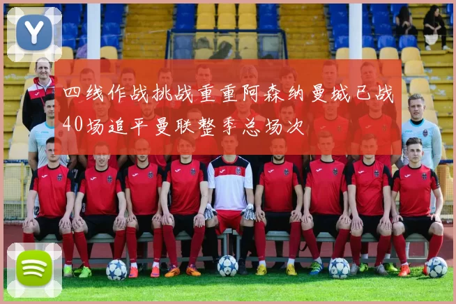 四线作战挑战重重阿森纳曼城已战40场追平曼联整季总场次