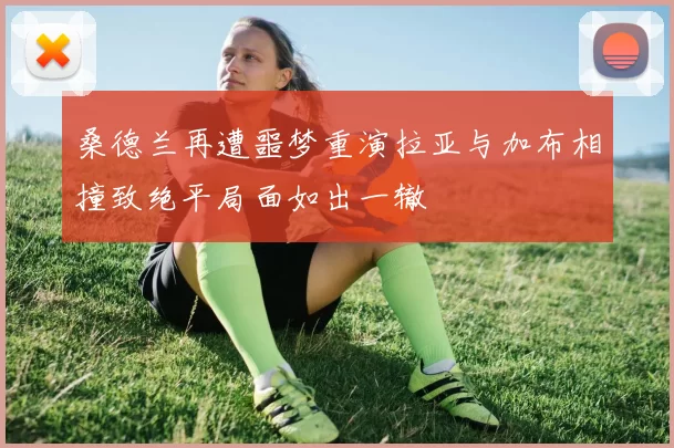 桑德兰再遭噩梦重演拉亚与加布相撞致绝平局面如出一辙