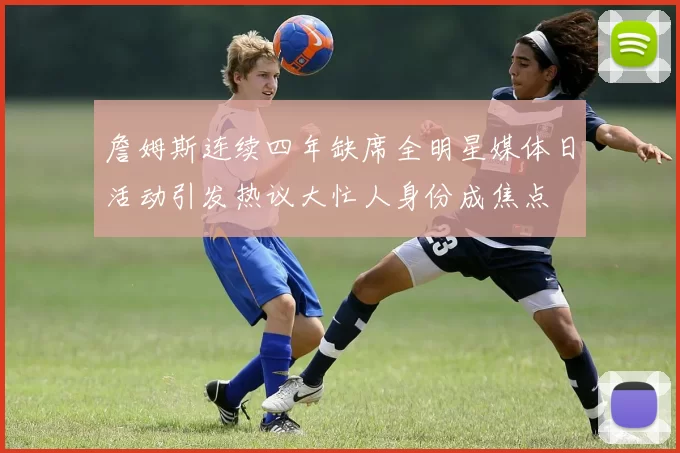 詹姆斯连续四年缺席全明星媒体日活动引发热议大忙人身份成焦点