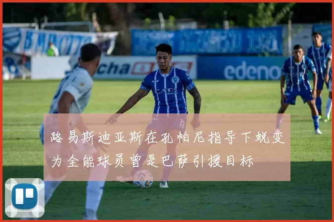 路易斯迪亚斯在孔帕尼指导下蜕变为全能球员曾是巴萨引援目标