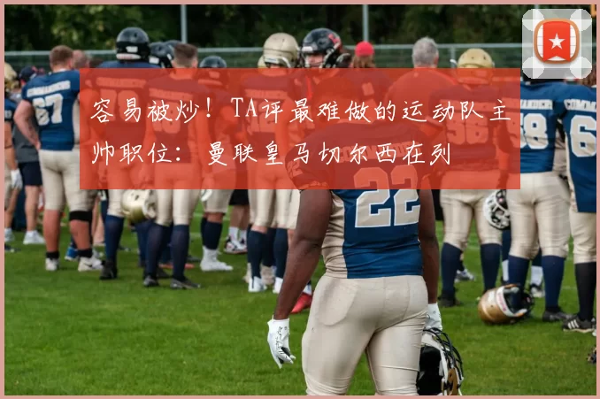 容易被炒！TA评最难做的运动队主帅职位：曼联皇马切尔西在列