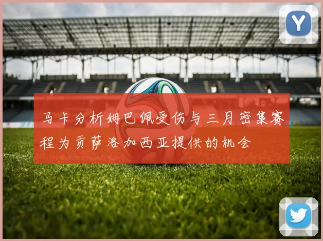 马卡分析姆巴佩受伤与三月密集赛程为贡萨洛加西亚提供的机会