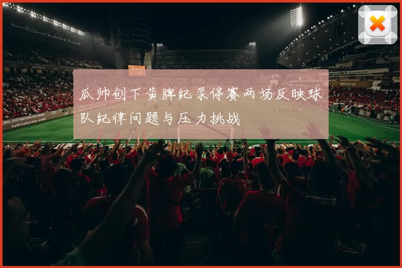 瓜帅创下黄牌纪录停赛两场反映球队纪律问题与压力挑战