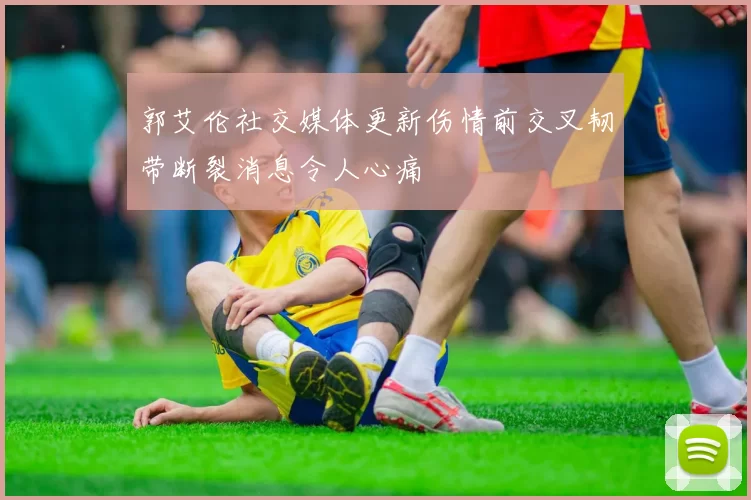 郭艾伦社交媒体更新伤情前交叉韧带断裂消息令人心痛