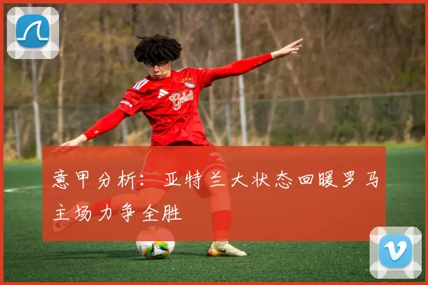 意甲分析：亚特兰大状态回暖罗马主场力争全胜