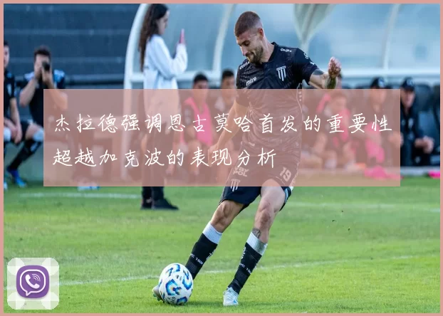杰拉德强调恩古莫哈首发的重要性超越加克波的表现分析