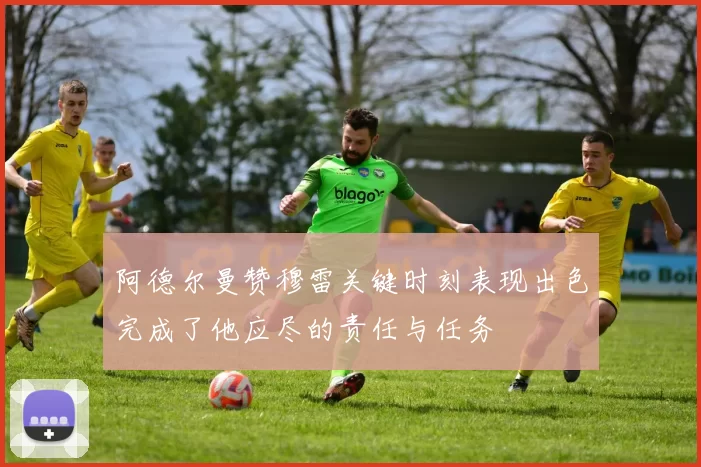 阿德尔曼赞穆雷关键时刻表现出色完成了他应尽的责任与任务