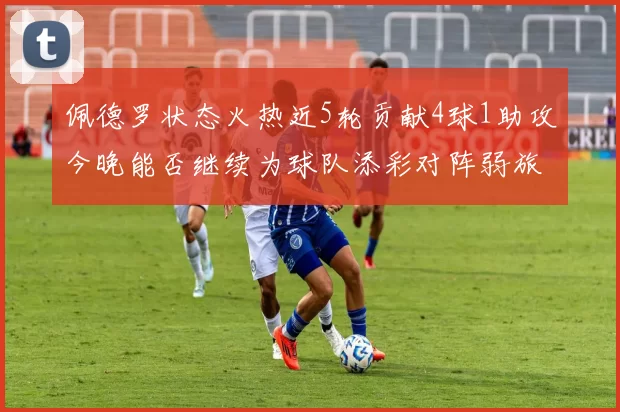 佩德罗状态火热近5轮贡献4球1助攻今晚能否继续为球队添彩对阵弱旅挑战