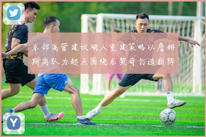 东部高管建议湖人重建策略以詹姆斯离队为起点围绕东契奇打造新阵容