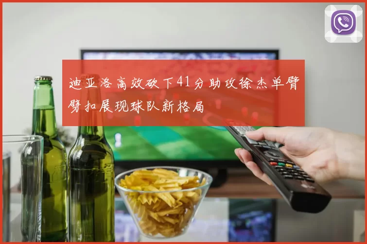 迪亚洛高效砍下41分助攻徐杰单臂劈扣展现球队新格局