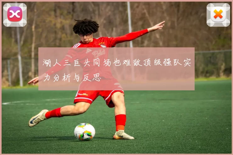 湖人三巨头同场也难敌顶级强队实力分析与反思
