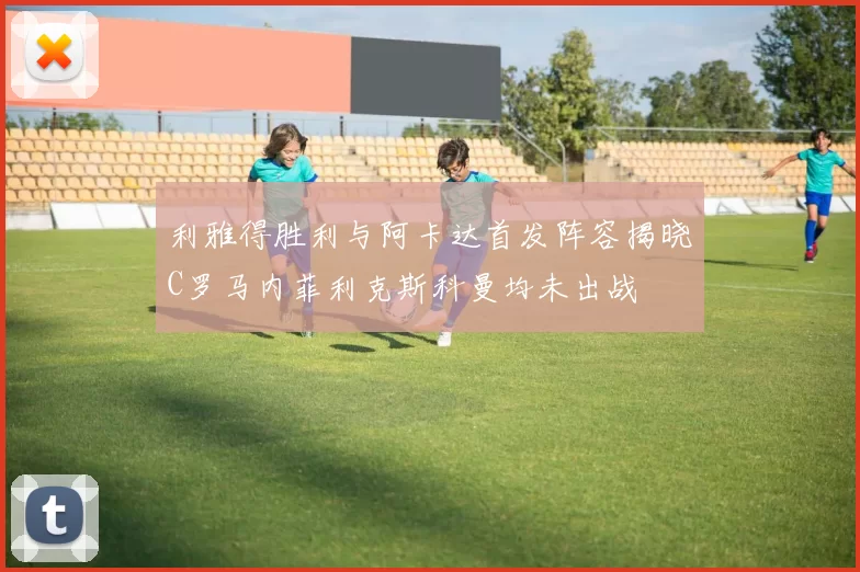 利雅得胜利与阿卡达首发阵容揭晓C罗马内菲利克斯科曼均未出战