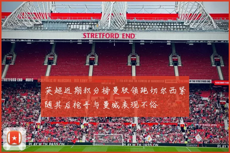 英超近期积分榜曼联领跑切尔西紧随其后枪手与曼城表现不俗