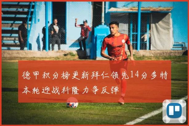 德甲积分榜更新拜仁领先14分多特本轮迎战科隆力争反弹