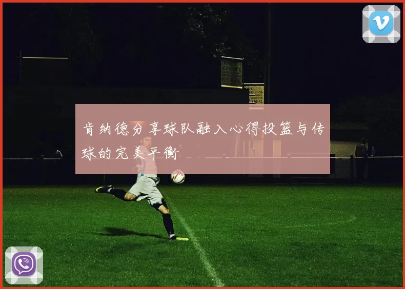 肯纳德分享球队融入心得投篮与传球的完美平衡