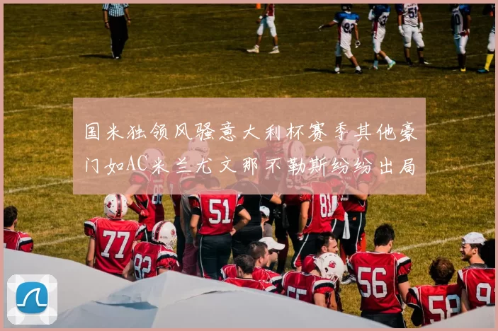 国米独领风骚意大利杯赛季其他豪门如AC米兰尤文那不勒斯纷纷出局