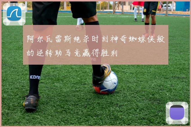 阿尔瓦雷斯绝杀时刻神奇蜘蛛侠般的逆转助马竞赢得胜利