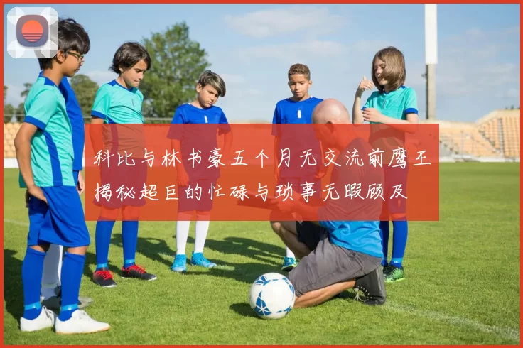 科比与林书豪五个月无交流前鹰王揭秘超巨的忙碌与琐事无暇顾及