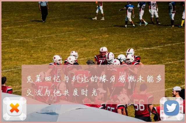 克莱回忆与科比的缘分感慨未能多交流与他共度时光