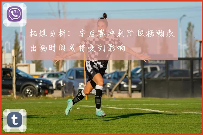 拓媒分析：季后赛冲刺阶段杨瀚森出场时间或将受到影响