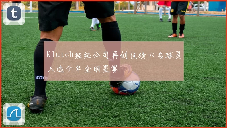 Klutch经纪公司再创佳绩六名球员入选今年全明星赛