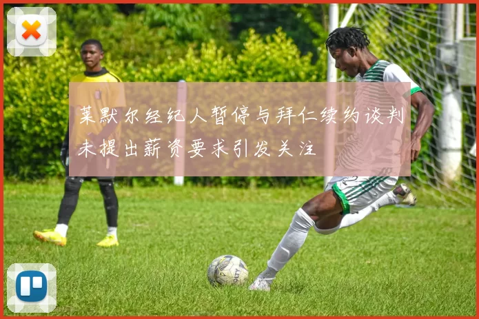 莱默尔经纪人暂停与拜仁续约谈判未提出薪资要求引发关注