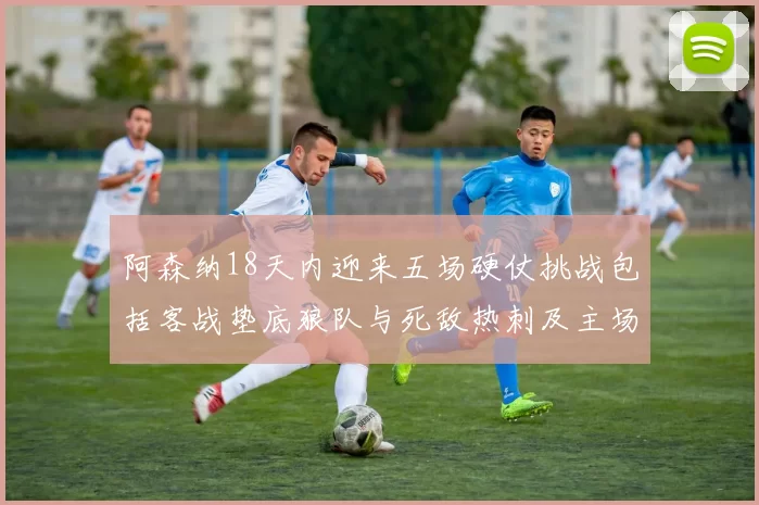 阿森纳18天内迎来五场硬仗挑战包括客战垫底狼队与死敌热刺及主场对阵车子