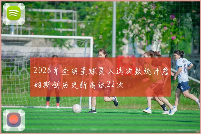 2026年全明星球员入选次数统计詹姆斯创历史新高达22次