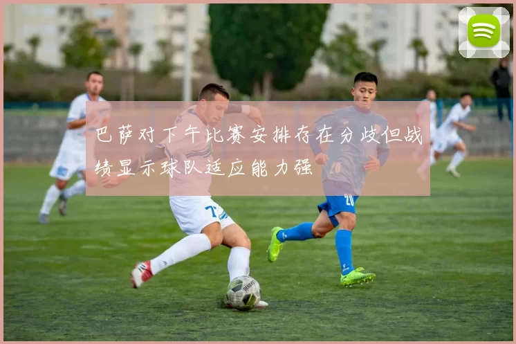 巴萨对下午比赛安排存在分歧但战绩显示球队适应能力强