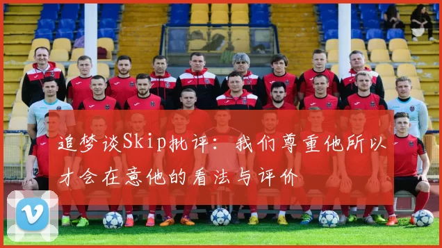 追梦谈Skip批评：我们尊重他所以才会在意他的看法与评价