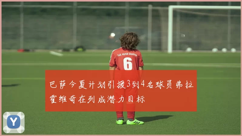 巴萨今夏计划引援3到4名球员弗拉霍维奇在列成潜力目标