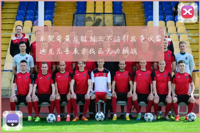 东契奇最后时刻三不沾引发争议雷迪克无奈表示我已无力挑战