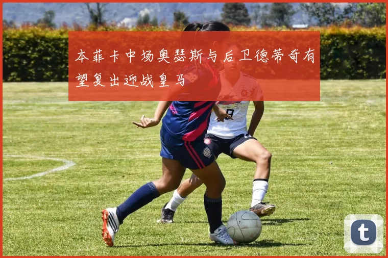 本菲卡中场奥瑟斯与后卫德蒂奇有望复出迎战皇马