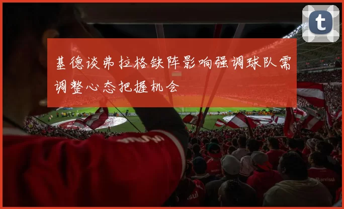 基德谈弗拉格缺阵影响强调球队需调整心态把握机会