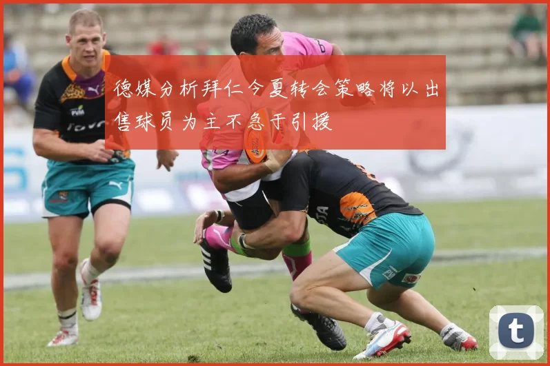 德媒分析拜仁今夏转会策略将以出售球员为主不急于引援