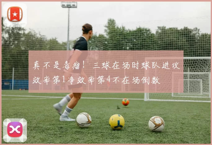 真不是毒瘤！三球在场时球队进攻效率第1净效率第4不在场倒数