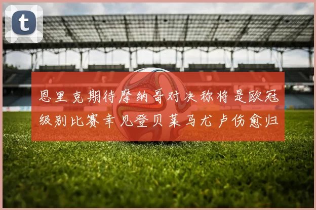 恩里克期待摩纳哥对决称将是欧冠级别比赛幸见登贝莱马尤卢伤愈归队