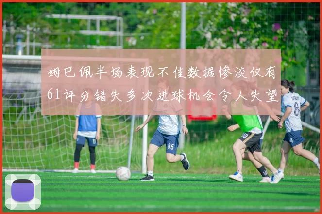 姆巴佩半场表现不佳数据惨淡仅有61评分错失多次进球机会令人失望
